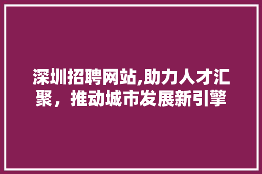 深圳招聘网站,助力人才汇聚，推动城市发展新引擎