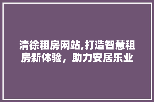 清徐租房网站,打造智慧租房新体验，助力安居乐业 清徐租房网站,打造智慧租房新体验，助力安居乐业 花朵知识