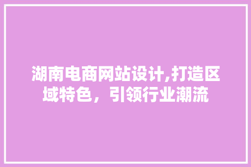 湖南电商网站设计,打造区域特色，引领行业潮流 湖南电商网站设计,打造区域特色，引领行业潮流 种植技巧