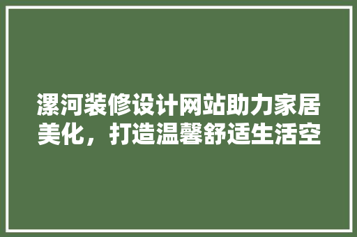 漯河装修设计网站助力家居美化，打造温馨舒适生活空间