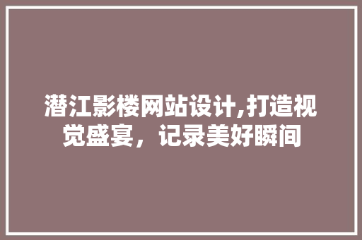 潜江影楼网站设计,打造视觉盛宴，记录美好瞬间