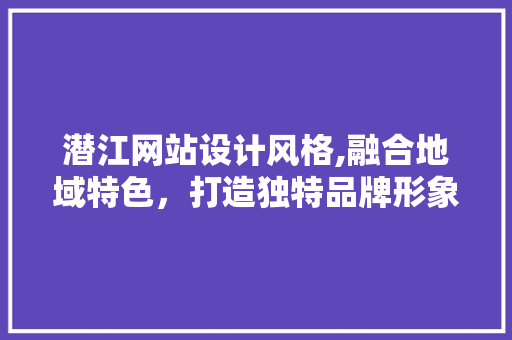 潜江网站设计风格,融合地域特色，打造独特品牌形象