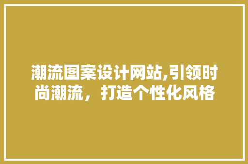潮流图案设计网站,引领时尚潮流，打造个性化风格 潮流图案设计网站,引领时尚潮流，打造个性化风格 花朵知识
