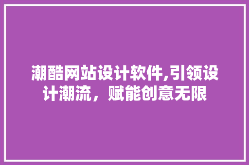 潮酷网站设计软件,引领设计潮流,赋能创意无限 花朵知识 潮酷网站设计软件,引领设计潮流,赋能创意无限 潮酷网站设计软件,引领设计潮流,赋能创意无限 花朵知识