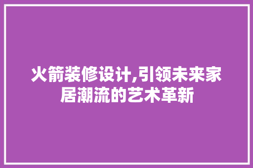 火箭装修设计,引领未来家居潮流的艺术革新