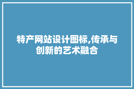 特产网站设计图标,传承与创新的艺术融合
