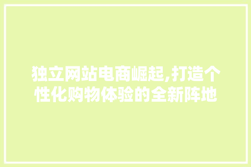 独立网站电商崛起,打造个性化购物体验的全新阵地 独立网站电商崛起,打造个性化购物体验的全新阵地 植物种类