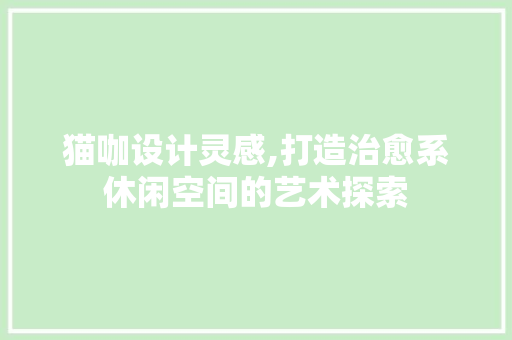 猫咖设计灵感,打造治愈系休闲空间的艺术探索 猫咖设计灵感,打造治愈系休闲空间的艺术探索 花朵知识
