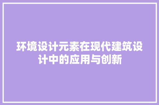 环境设计元素在现代建筑设计中的应用与创新 环境设计元素在现代建筑设计中的应用与创新 农业常识