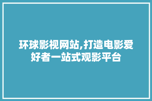 环球影视网站,打造电影爱好者一站式观影平台