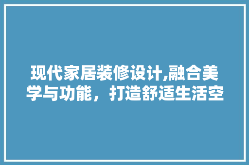 现代家居装修设计,融合美学与功能，打造舒适生活空间