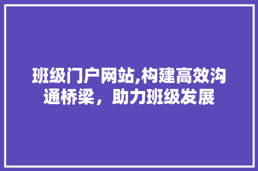 班级门户网站,构建高效沟通桥梁，助力班级发展 班级门户网站,构建高效沟通桥梁，助力班级发展 农业常识