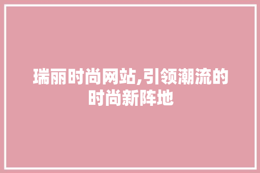 瑞丽时尚网站,引领潮流的时尚新阵地 瑞丽时尚网站,引领潮流的时尚新阵地 花朵知识