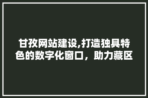 甘孜网站建设,打造独具特色的数字化窗口，助力藏区发展新篇章 甘孜网站建设,打造独具特色的数字化窗口，助力藏区发展新篇章 农业常识