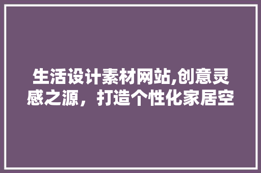 生活设计素材网站,创意灵感之源，打造个性化家居空间 生活设计素材网站,创意灵感之源，打造个性化家居空间 土壤施肥