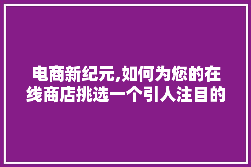 电商新纪元,如何为您的在线商店挑选一个引人注目的名字 电商新纪元,如何为您的在线商店挑选一个引人注目的名字 种植技巧