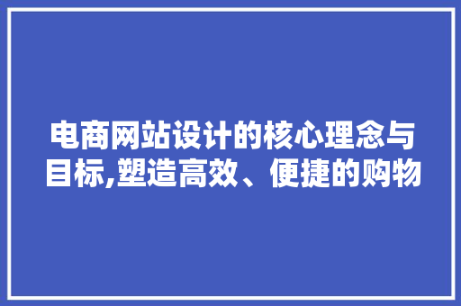 电商网站设计的核心理念与目标,塑造高效、便捷的购物体验 电商网站设计的核心理念与目标,塑造高效、便捷的购物体验 农业常识