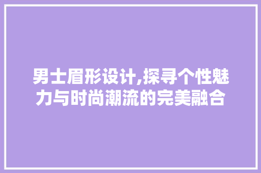 男士眉形设计,探寻个性魅力与时尚潮流的完美融合 男士眉形设计,探寻个性魅力与时尚潮流的完美融合 种植技巧