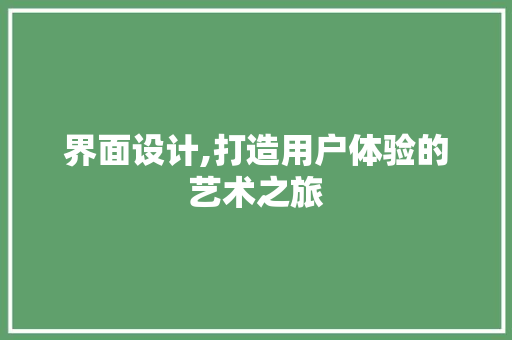 界面设计,打造用户体验的艺术之旅 界面设计,打造用户体验的艺术之旅 种植技巧