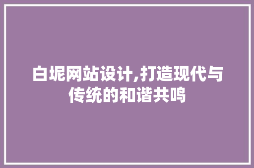白坭网站设计,打造现代与传统的和谐共鸣 白坭网站设计,打造现代与传统的和谐共鸣 番茄种植技巧