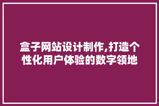 盒子网站设计制作,打造个性化用户体验的数字领地 盒子网站设计制作,打造个性化用户体验的数字领地 番茄种植技巧