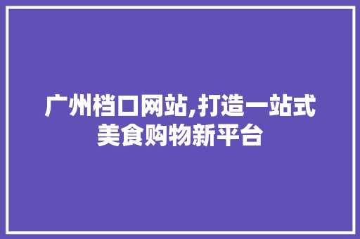 广州档口网站,打造一站式美食购物新平台 广州档口网站,打造一站式美食购物新平台 花朵知识