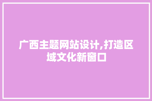 广西主题网站设计,打造区域文化新窗口