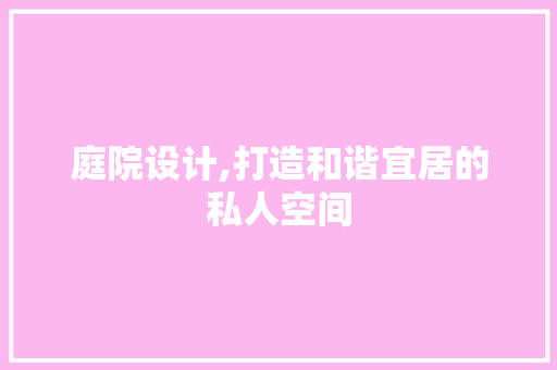 庭院设计,打造和谐宜居的私人空间