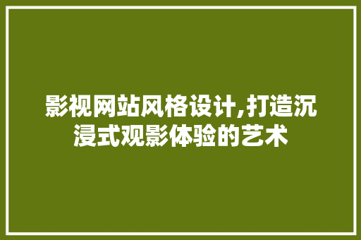 影视网站风格设计,打造沉浸式观影体验的艺术