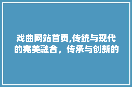 戏曲网站首页,传统与现代的完美融合，传承与创新的最佳展现