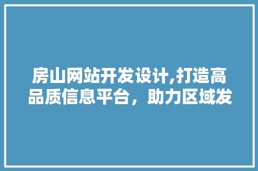 房山网站开发设计,打造高品质信息平台，助力区域发展新篇章