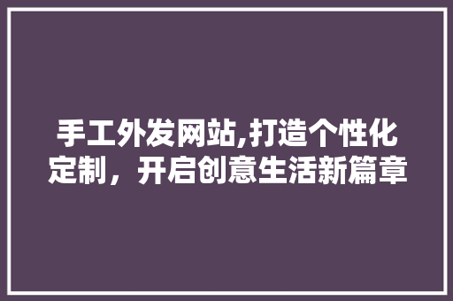 手工外发网站,打造个性化定制，开启创意生活新篇章