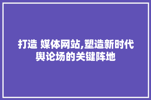 打造 媒体网站,塑造新时代舆论场的关键阵地 打造 媒体网站,塑造新时代舆论场的关键阵地 土壤施肥