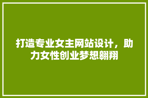 打造专业女主网站设计，助力女性创业梦想翱翔 打造专业女主网站设计，助力女性创业梦想翱翔 土壤施肥