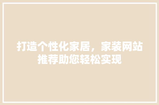 打造个性化家居，家装网站推荐助您轻松实现