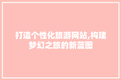 打造个性化旅游网站,构建梦幻之旅的新蓝图