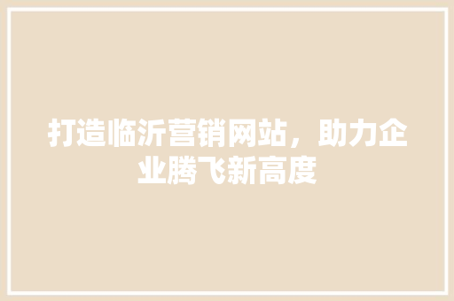 打造临沂营销网站，助力企业腾飞新高度 打造临沂营销网站，助力企业腾飞新高度 种植技巧