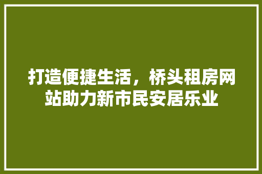 打造便捷生活，桥头租房网站助力新市民安居乐业