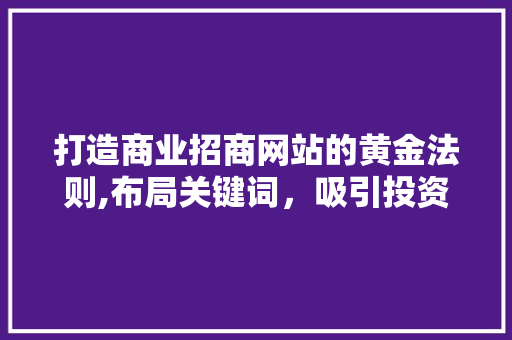 打造商业招商网站的黄金法则,布局关键词，吸引投资目光 打造商业招商网站的黄金法则,布局关键词，吸引投资目光 花朵知识