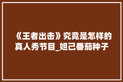 《王者出击》究竟是怎样的真人秀节目_妲己番茄种子怎么种植视频 《王者出击》究竟是怎样的真人秀节目_妲己番茄种子怎么种植视频 番茄病虫害防治