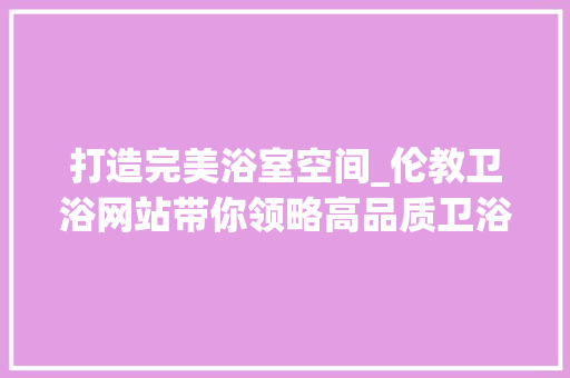 打造完美浴室空间_伦教卫浴网站带你领略高品质卫浴生活