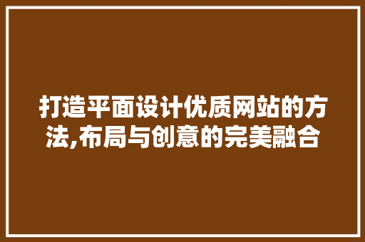 打造平面设计优质网站的方法,布局与创意的完美融合 打造平面设计优质网站的方法,布局与创意的完美融合 花朵知识