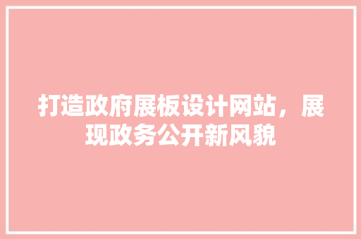 打造政府展板设计网站，展现政务公开新风貌