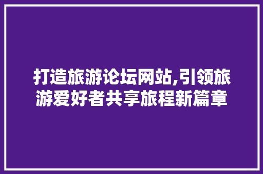 打造旅游论坛网站,引领旅游爱好者共享旅程新篇章