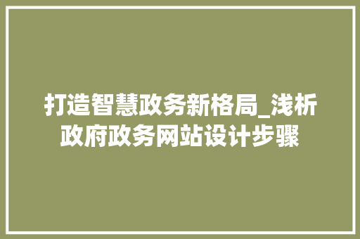 打造智慧政务新格局_浅析政府政务网站设计步骤