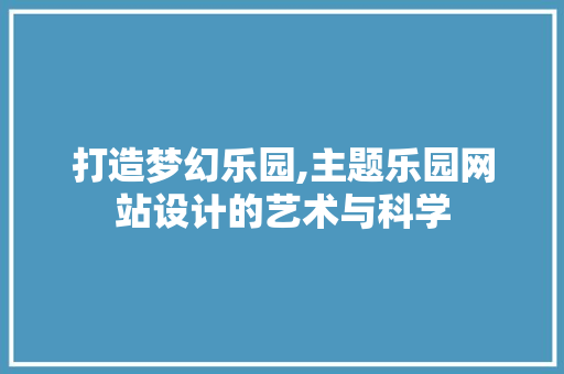 打造梦幻乐园,主题乐园网站设计的艺术与科学