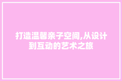 打造温馨亲子空间,从设计到互动的艺术之旅 打造温馨亲子空间,从设计到互动的艺术之旅 番茄种植技巧