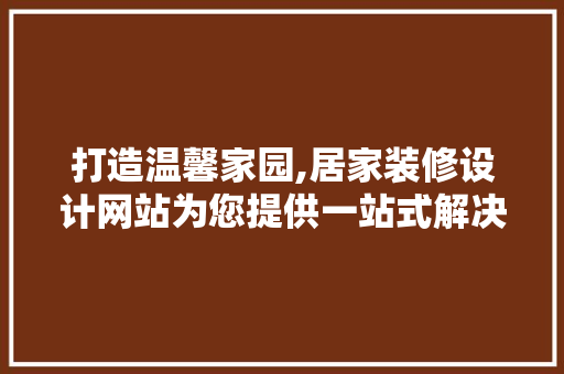 打造温馨家园,居家装修设计网站为您提供一站式解决方法