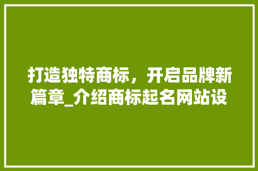 打造独特商标，开启品牌新篇章_介绍商标起名网站设计之路