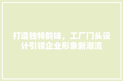 打造独特韵味，工厂门头设计引领企业形象新潮流 打造独特韵味，工厂门头设计引领企业形象新潮流 植物种类